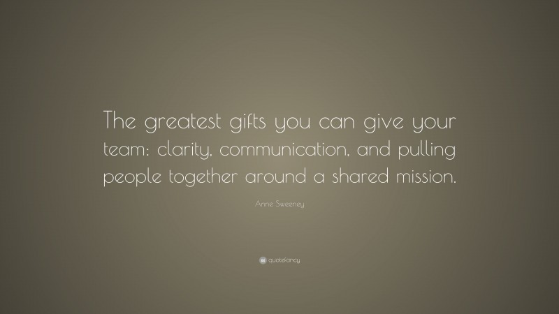 Anne Sweeney Quote: “The greatest gifts you can give your team: clarity, communication, and pulling people together around a shared mission.”