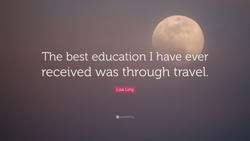 Lisa Ling Quote: “The best education I have ever received was through travel.”