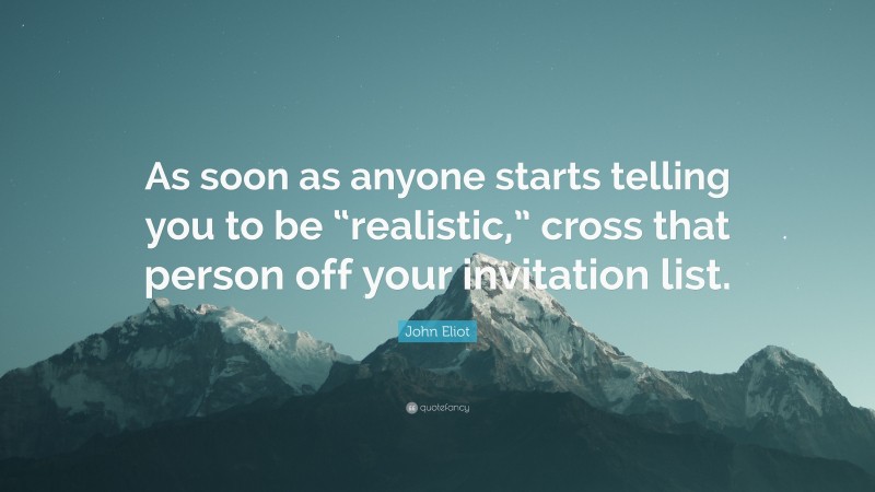 John Eliot Quote: “As soon as anyone starts telling you to be “realistic,” cross that person off your invitation list.”