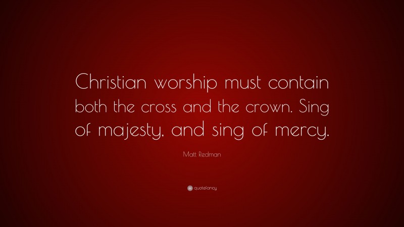 Matt Redman Quote: “Christian worship must contain both the cross and the crown. Sing of majesty, and sing of mercy.”