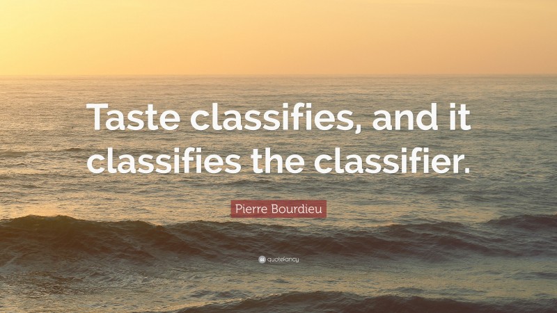 Pierre Bourdieu Quote: “Taste classifies, and it classifies the classifier.”