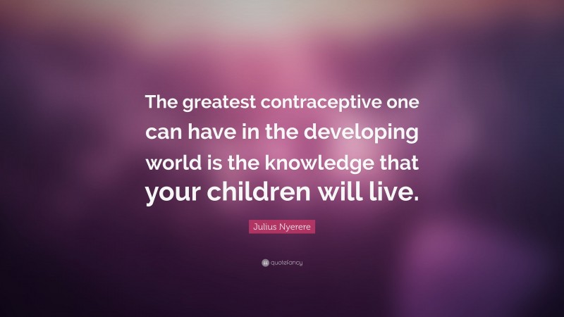 Julius Nyerere Quote: “The greatest contraceptive one can have in the developing world is the knowledge that your children will live.”