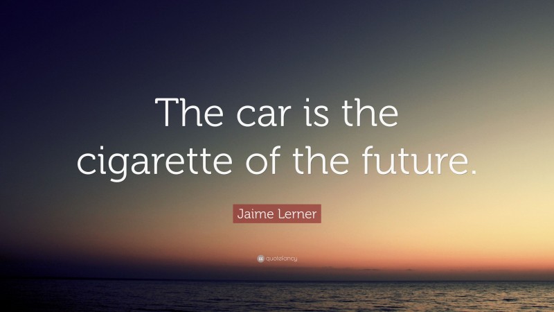 Jaime Lerner Quote: “The car is the cigarette of the future.”