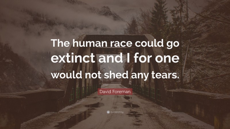 David Foreman Quote: “The human race could go extinct and I for one would not shed any tears.”