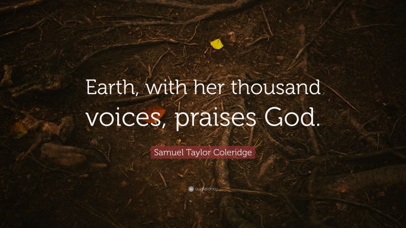 Samuel Taylor Coleridge Quote: “Earth, with her thousand voices, praises God.”