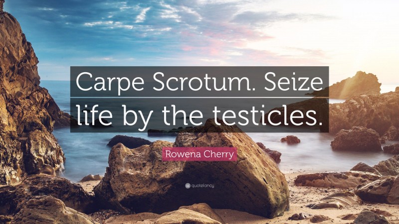 Rowena Cherry Quote: “Carpe Scrotum. Seize life by the testicles.”