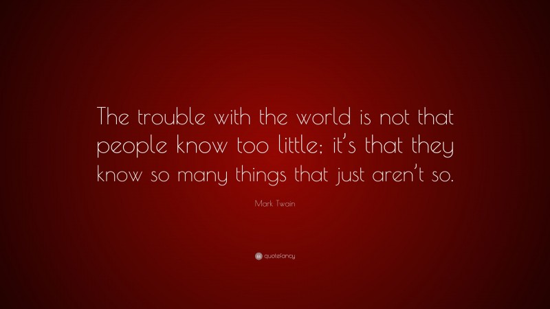 Mark Twain Quote: “The trouble with the world is not that people know too little; it’s that they know so many things that just aren’t so.”