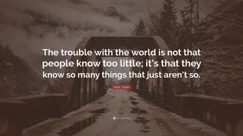 Mark Twain Quote: “The trouble with the world is not that people know too little; it’s that they know so many things that just aren’t so.”