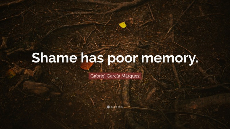 Gabriel Garcí­a Márquez Quote: “Shame has poor memory.”