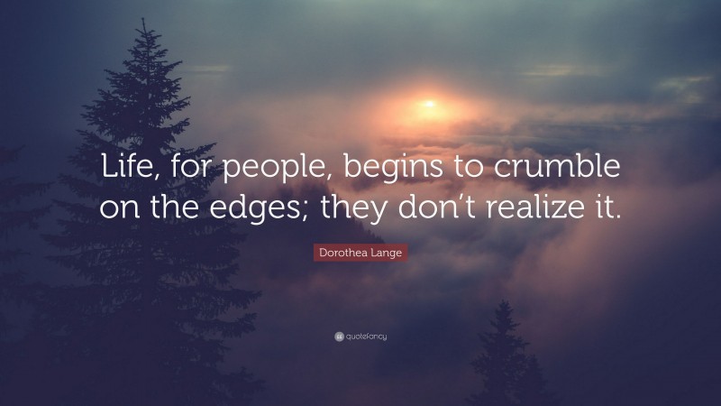 Dorothea Lange Quote: “Life, for people, begins to crumble on the edges; they don’t realize it.”