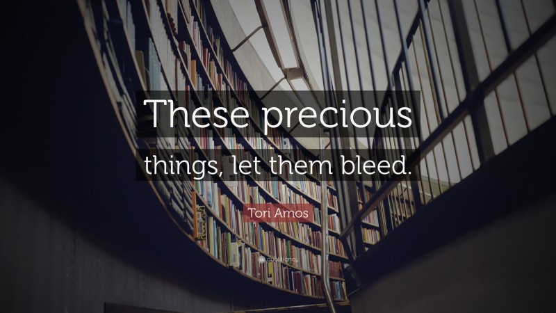 Tori Amos Quote: “These precious things, let them bleed.”