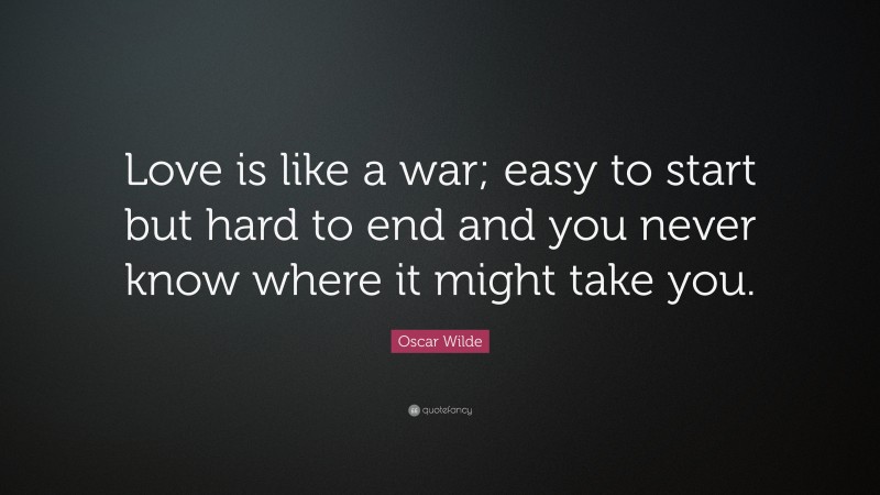 Oscar Wilde Quote: “Love is like a war; easy to start but hard to end and you never know where it might take you.”
