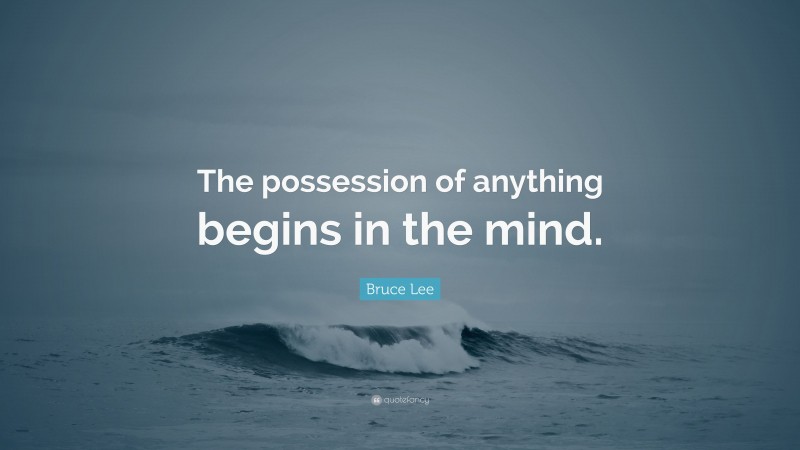 Bruce Lee Quote: “The possession of anything begins in the mind.”