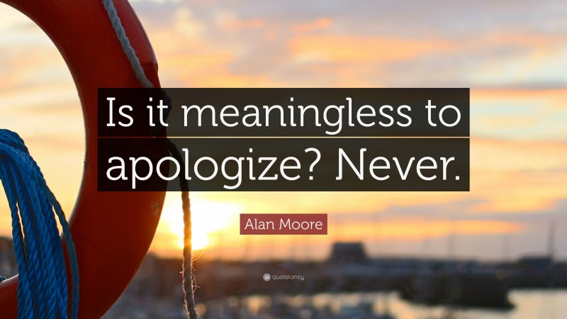 Alan Moore Quote: “Is it meaningless to apologize? Never.”