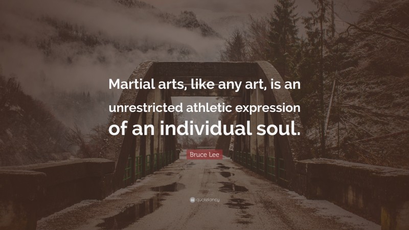 Bruce Lee Quote: “Martial arts, like any art, is an unrestricted athletic expression of an individual soul.”