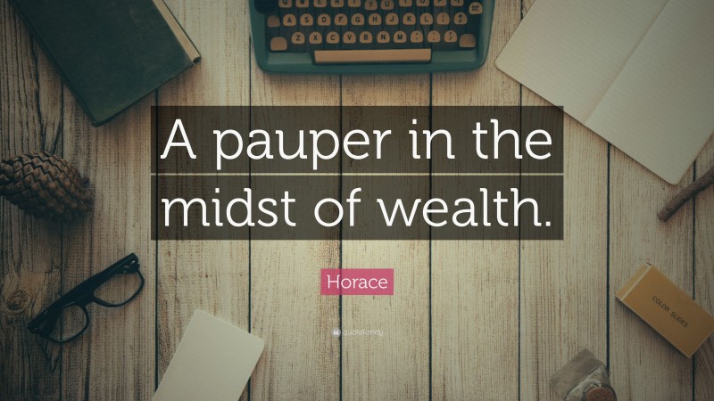 Horace Quote: “A pauper in the midst of wealth.”