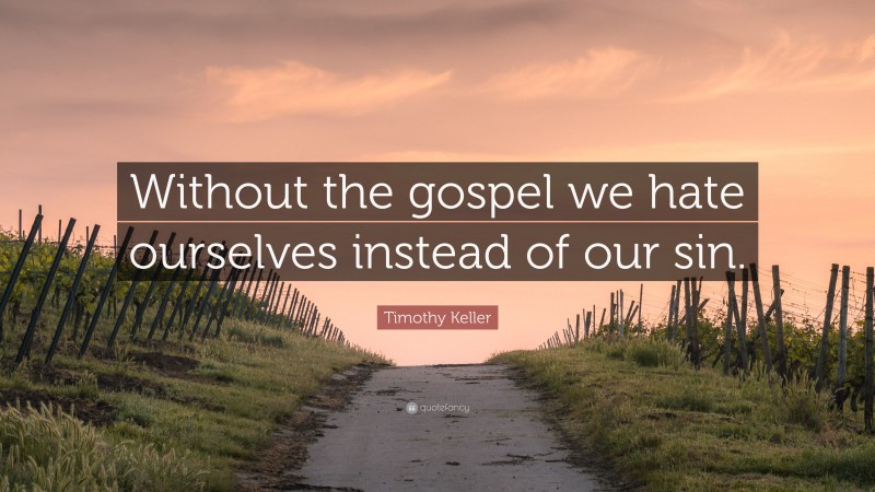 Timothy Keller Quote: “Without the gospel we hate ourselves instead of our sin.”