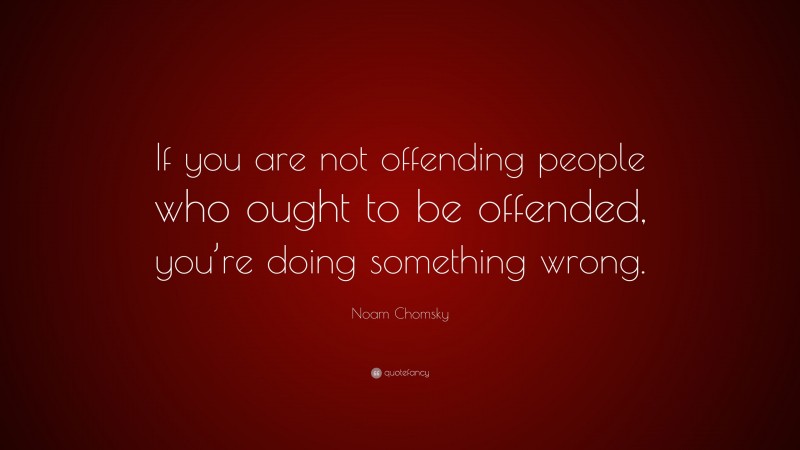 Noam Chomsky Quote: “If you are not offending people who ought to be offended, you’re doing something wrong.”