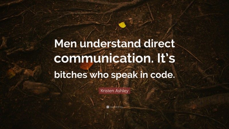 Kristen Ashley Quote: “Men understand direct communication. It’s bitches who speak in code.”