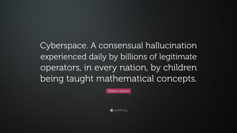 William Gibson Quote: “Cyberspace. A consensual hallucination experienced daily by billions of legitimate operators, in every nation, by children being taught mathematical concepts.”