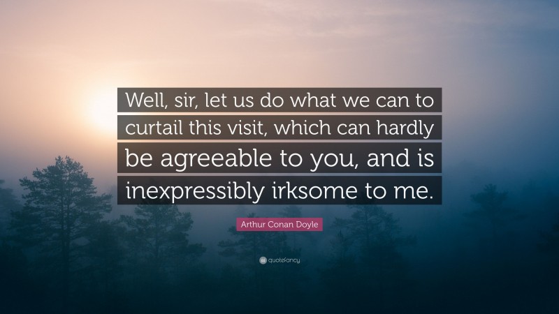 Arthur Conan Doyle Quote: “Well, sir, let us do what we can to curtail this visit, which can hardly be agreeable to you, and is inexpressibly irksome to me.”