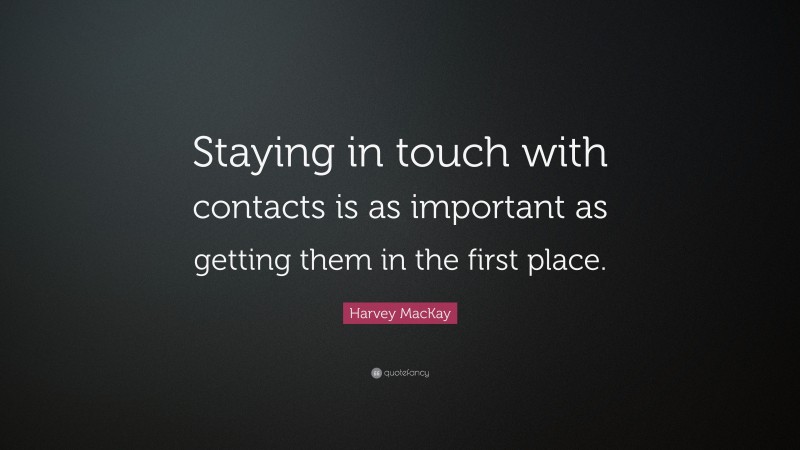 Harvey MacKay Quote: “Staying in touch with contacts is as important as getting them in the first place.”