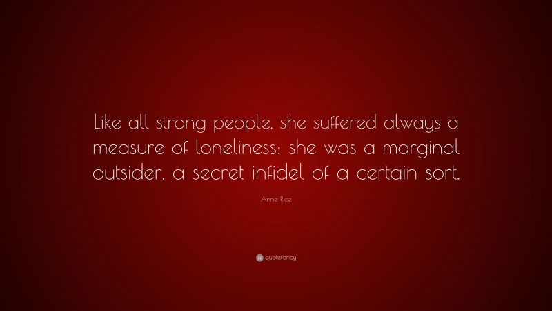 Anne Rice Quote: “Like all strong people, she suffered always a measure of loneliness; she was a marginal outsider, a secret infidel of a certain sort.”