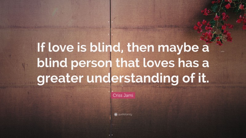 Criss Jami Quote: “If love is blind, then maybe a blind person that loves has a greater understanding of it.”