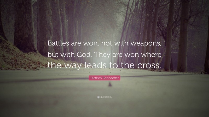 Dietrich Bonhoeffer Quote: “Battles are won, not with weapons, but with God. They are won where the way leads to the cross.”