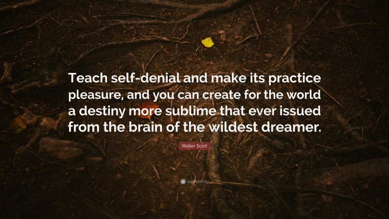 Walter Scott Quote: “Teach self-denial and make its practice pleasure, and you can create for the world a destiny more sublime that ever issued from the brain of the wildest dreamer.”