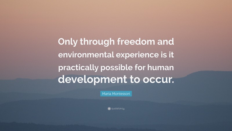 Maria Montessori Quote: “Only through freedom and environmental experience is it practically possible for human development to occur.”