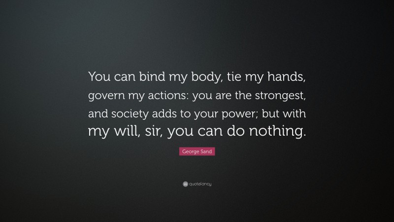 George Sand Quote: “You can bind my body, tie my hands, govern my actions: you are the strongest, and society adds to your power; but with my will, sir, you can do nothing.”