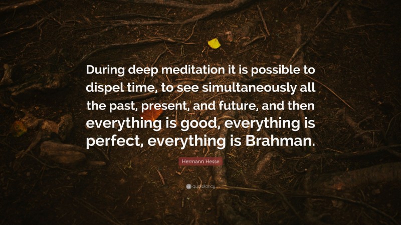 Hermann Hesse Quote: “During deep meditation it is possible to dispel time, to see simultaneously all the past, present, and future, and then everything is good, everything is perfect, everything is Brahman.”