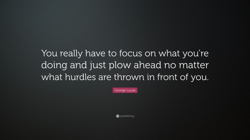 George Lucas Quote: “You really have to focus on what you’re doing and just plow ahead no matter what hurdles are thrown in front of you.”