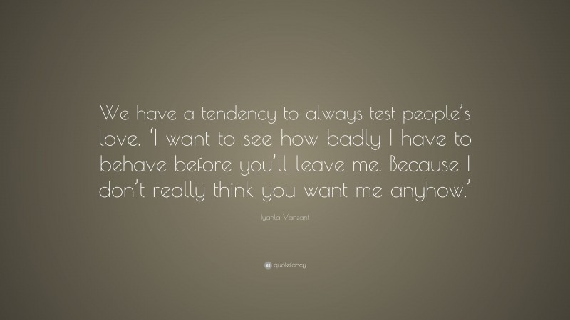 Iyanla Vanzant Quote: “We have a tendency to always test people’s love. ‘I want to see how badly I have to behave before you’ll leave me. Because I don’t really think you want me anyhow.’”