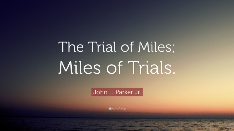 John L. Parker Jr. Quote: “The Trial of Miles; Miles of Trials.”