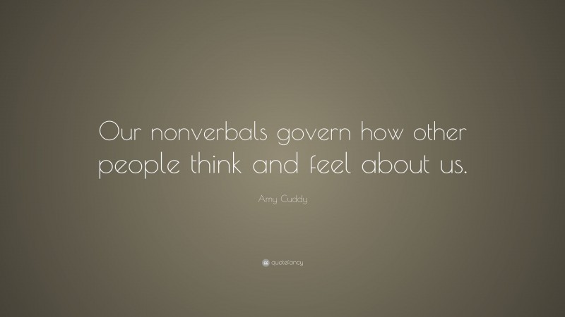 Amy Cuddy Quote: “Our nonverbals govern how other people think and feel about us.”