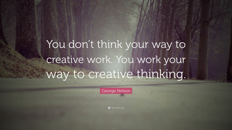 George Nelson Quote: “You don’t think your way to creative work. You work your way to creative thinking.”
