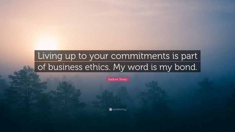 Isadore Sharp Quote: “Living up to your commitments is part of business ethics. My word is my bond.”