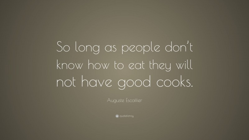 Auguste Escoffier Quote: “So long as people don’t know how to eat they will not have good cooks.”