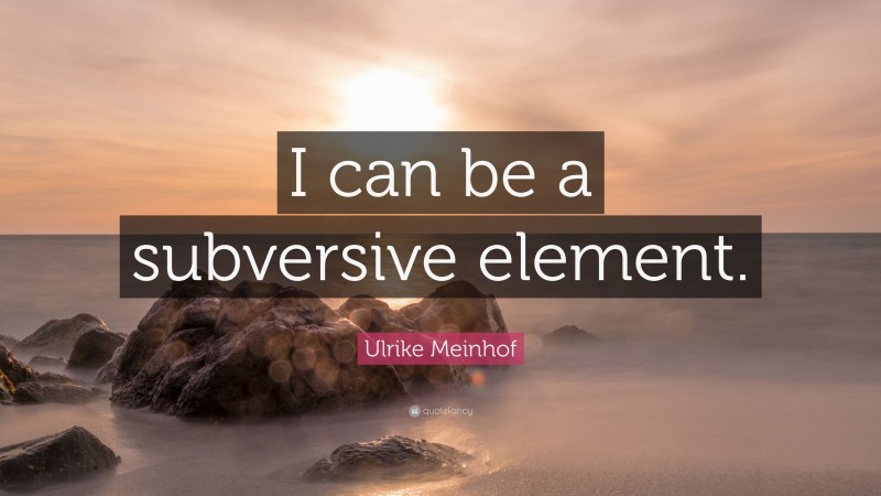 Ulrike Meinhof Quote: “I can be a subversive element.”