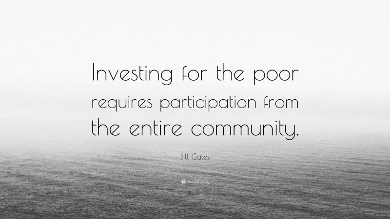 Bill Gates Quote: “Investing for the poor requires participation from the entire community.”