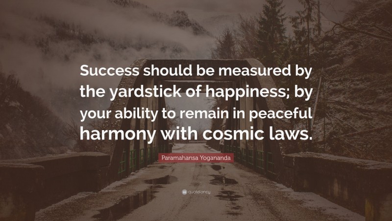 Paramahansa Yogananda Quote: “Success should be measured by the yardstick of happiness; by your ability to remain in peaceful harmony with cosmic laws.”