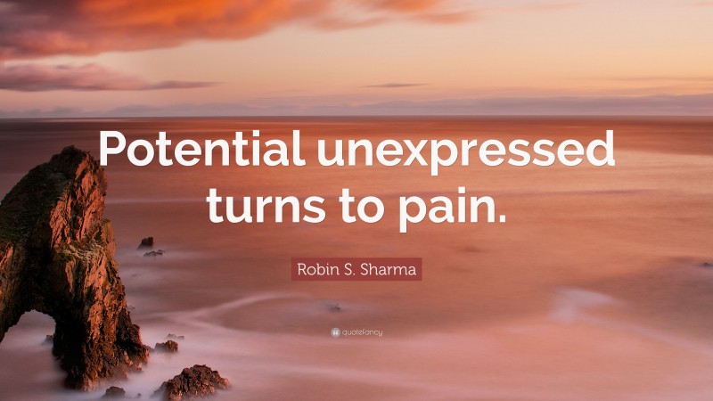 Robin S. Sharma Quote: “Potential unexpressed turns to pain.”