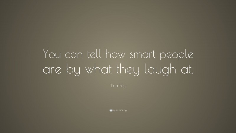 Tina Fey Quote: “You can tell how smart people are by what they laugh at.”