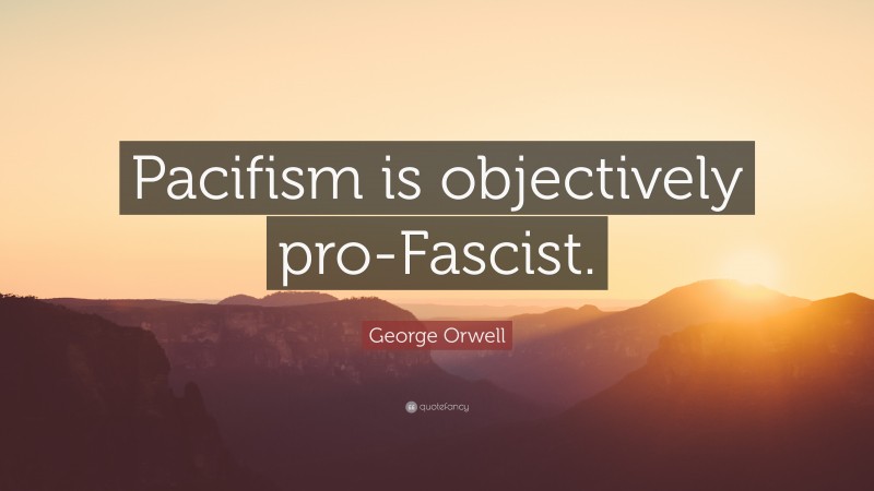 George Orwell Quote: “Pacifism is objectively pro-Fascist.”