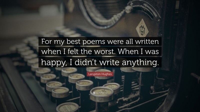Langston Hughes Quote: “For my best poems were all written when I felt the worst. When I was happy, I didn’t write anything.”