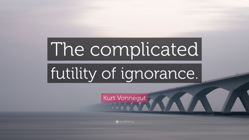 Kurt Vonnegut Quote: “The complicated futility of ignorance.”