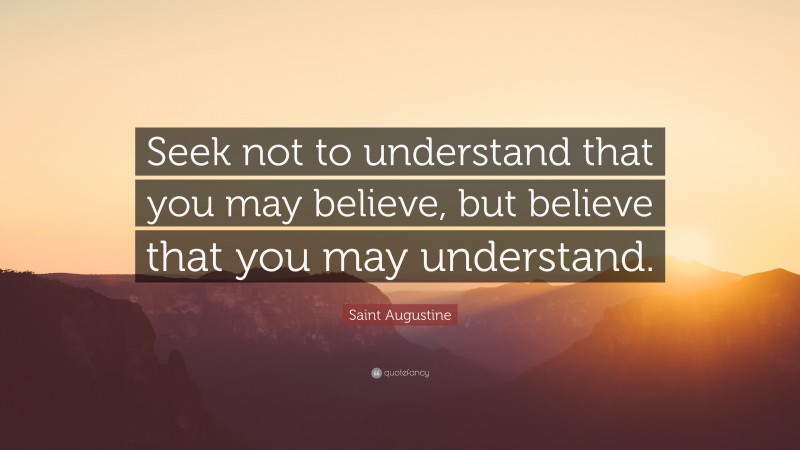 Saint Augustine Quote: “Seek not to understand that you may believe, but believe that you may understand.”