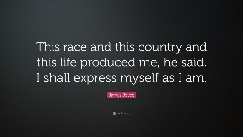 James Joyce Quote: “This race and this country and this life produced me, he said. I shall express myself as I am.”
